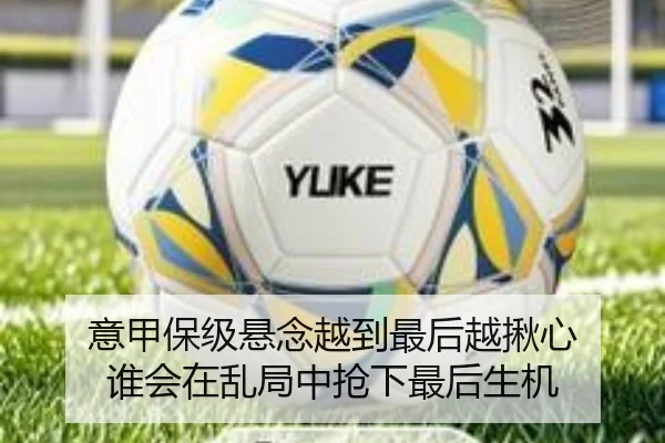 意甲保级悬念越到最后越揪心 谁会在乱局中抢下最后生机 - xingkongtiyu app